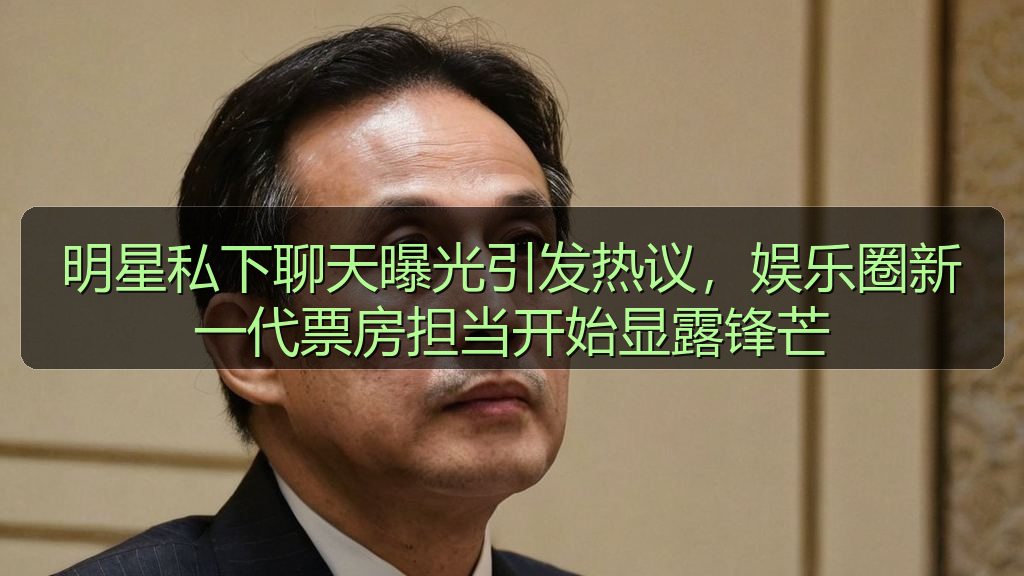 明星私下聊天曝光引发热议，娱乐圈新一代票房担当开始显露锋芒