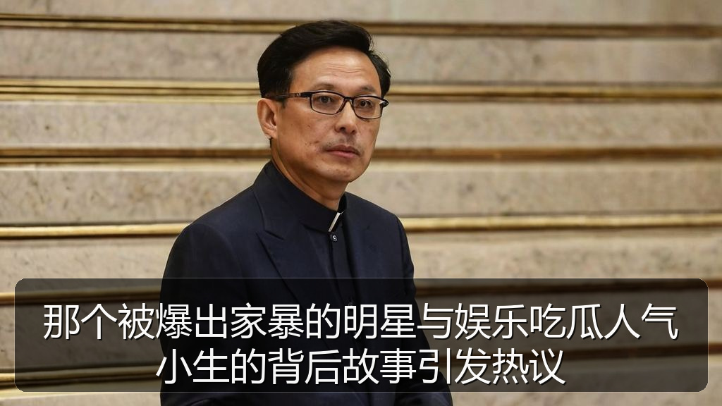 那个被爆出家暴的明星与娱乐吃瓜人气小生的背后故事引发热议