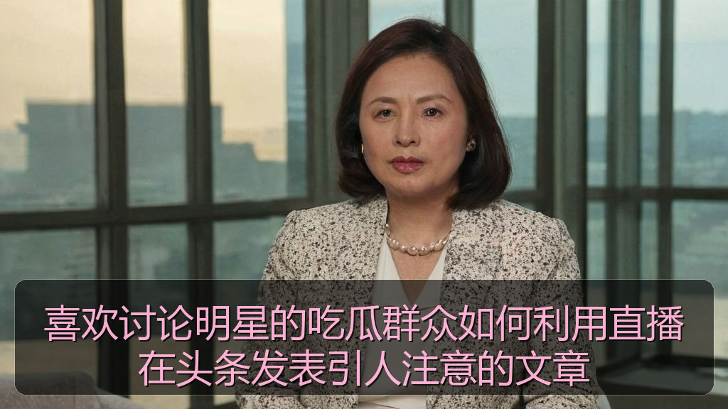 喜欢讨论明星的吃瓜群众如何利用直播在头条发表引人注意的文章