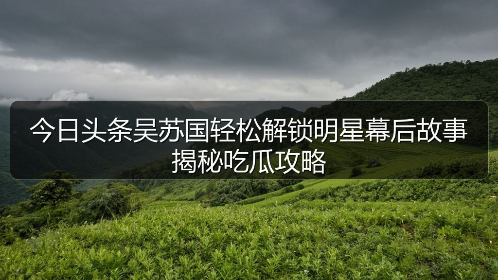 今日头条吴苏国轻松解锁明星幕后故事揭秘吃瓜攻略