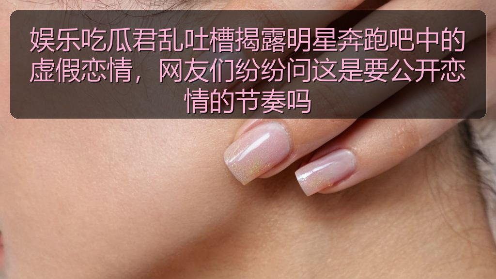 麻花影视 - 娱乐吃瓜君乱吐槽揭露明星奔跑吧中的虚假恋情,网友们纷纷问这是要公开恋情的节奏吗