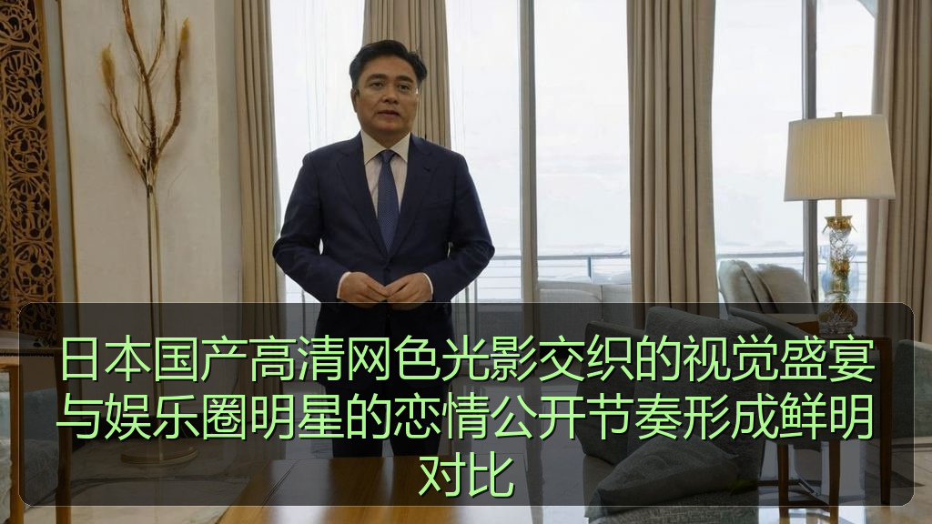 日本国产高清网色光影交织的视觉盛宴与娱乐圈明星的恋情公开节奏形成鲜明对比