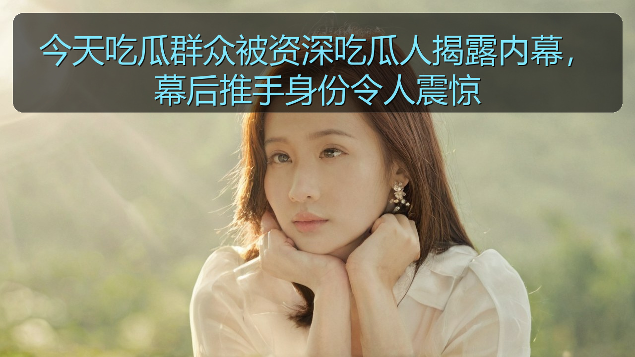 今天吃瓜群众被资深吃瓜人揭露内幕，幕后推手身份令人震惊