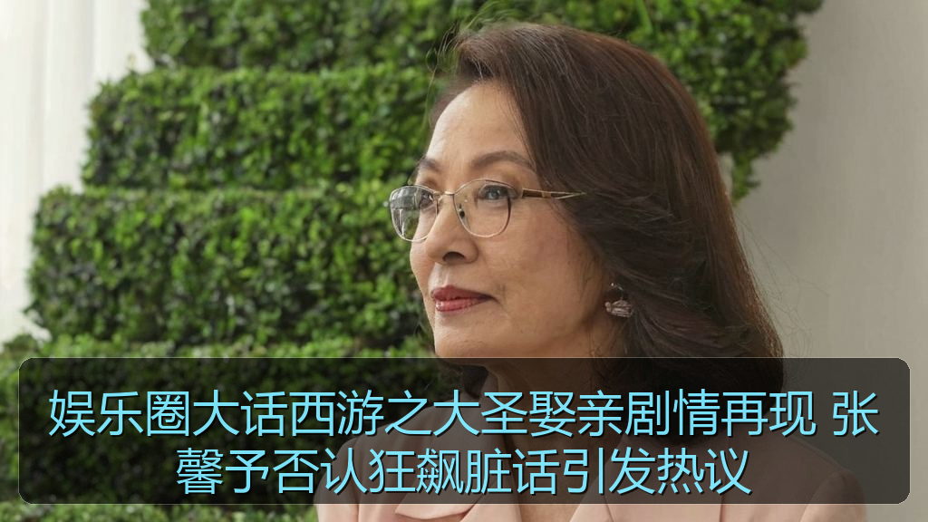 娱乐圈大话西游之大圣娶亲剧情再现 张馨予否认狂飙脏话引发热议