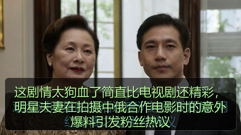 这剧情太狗血了简直比电视剧还精彩，明星夫妻在拍摄中俄合作电影时的意外爆料引发粉丝热议