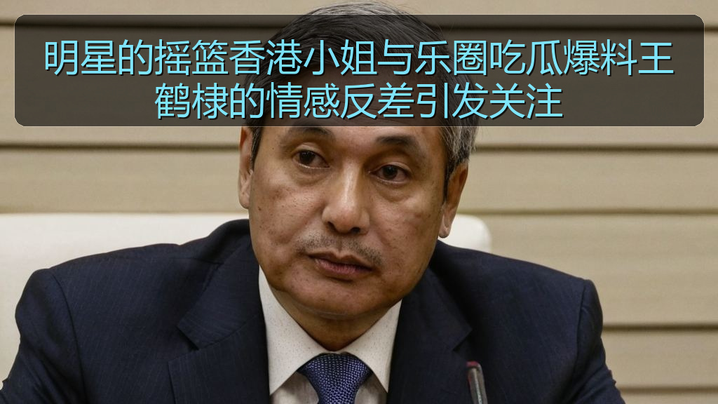 明星的摇篮香港小姐与乐圈吃瓜爆料王鹤棣的情感反差引发关注