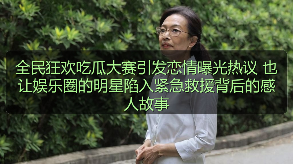 全民狂欢吃瓜大赛引发恋情曝光热议 也让娱乐圈的明星陷入紧急救援背后的感人故事