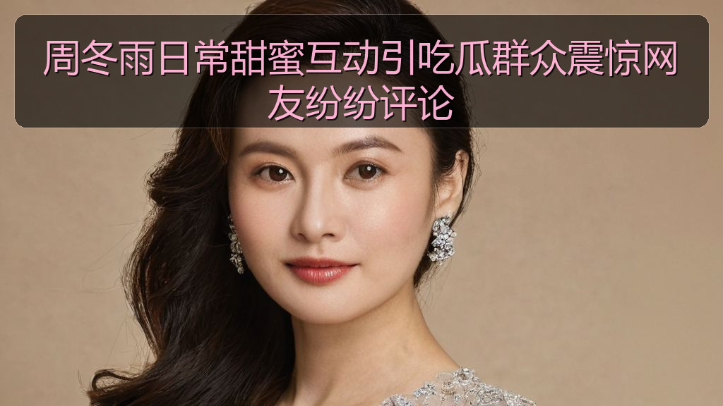 周冬雨日常甜蜜互动引吃瓜群众震惊网友纷纷评论