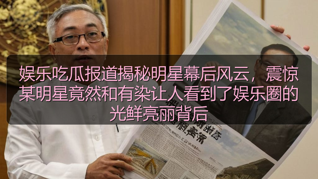 娱乐吃瓜报道揭秘明星幕后风云，震惊某明星竟然和有染让人看到了娱乐圈的光鲜亮丽背后
