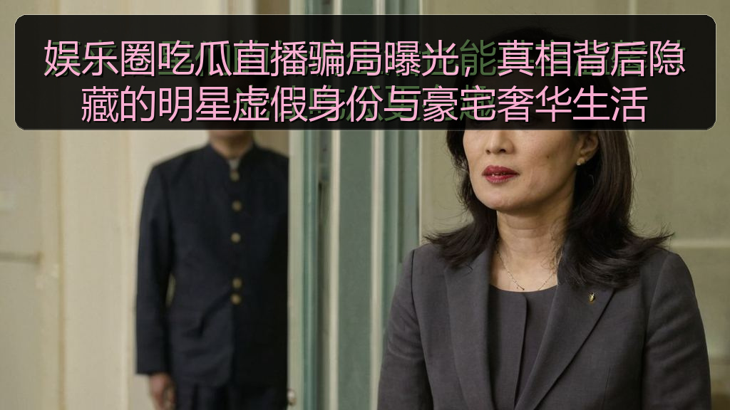 娱乐圈吃瓜直播骗局曝光，真相背后隐藏的明星虚假身份与豪宅奢华生活