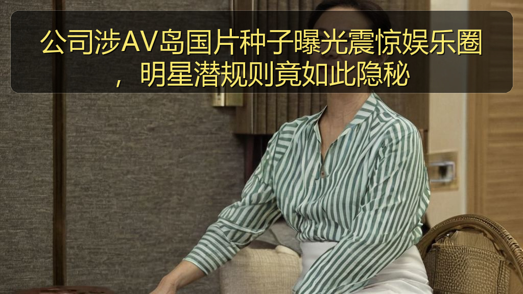 公司涉AV岛国片种子曝光震惊娱乐圈，明星潜规则竟如此隐秘
