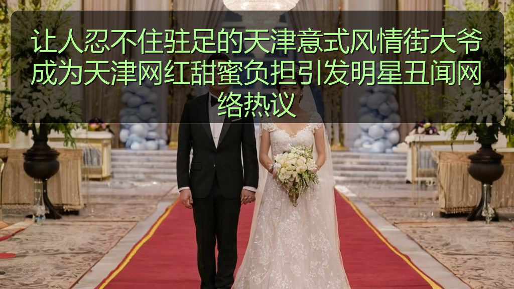 让人忍不住驻足的天津意式风情街大爷成为天津网红甜蜜负担引发明星丑闻网络热议