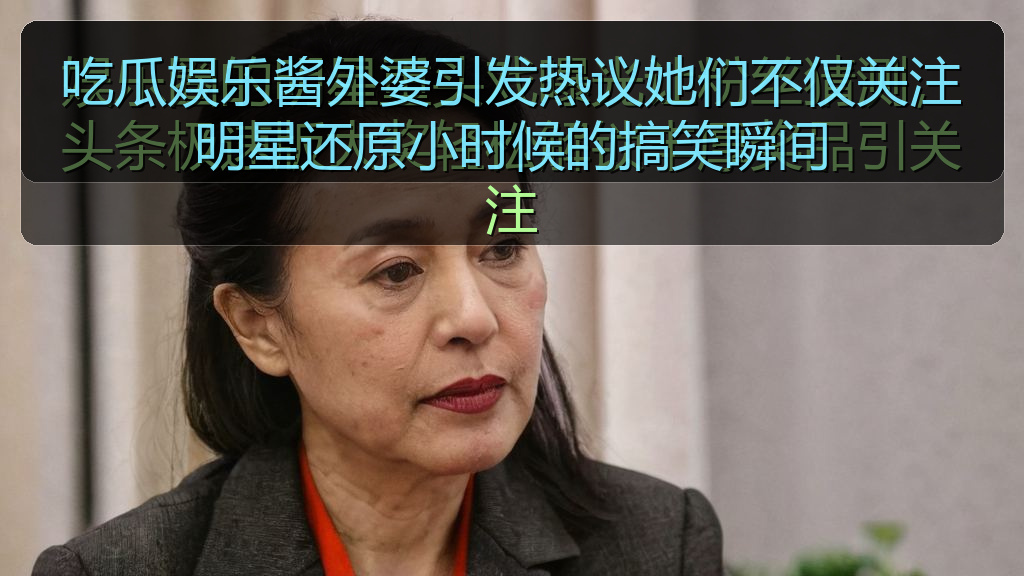 吃瓜娱乐酱外婆引发热议她们不仅关注明星还原小时候的搞笑瞬间