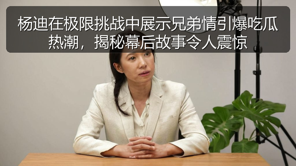 杨迪在极限挑战中展示兄弟情引爆吃瓜热潮，揭秘幕后故事令人震惊