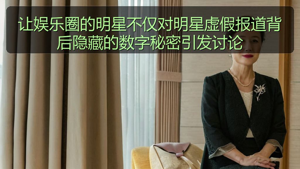 让娱乐圈的明星不仅对明星虚假报道背后隐藏的数字秘密引发讨论