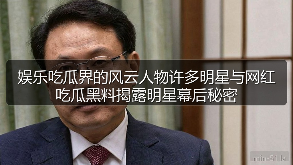 娱乐吃瓜界的风云人物许多明星与网红吃瓜黑料揭露明星幕后秘密
