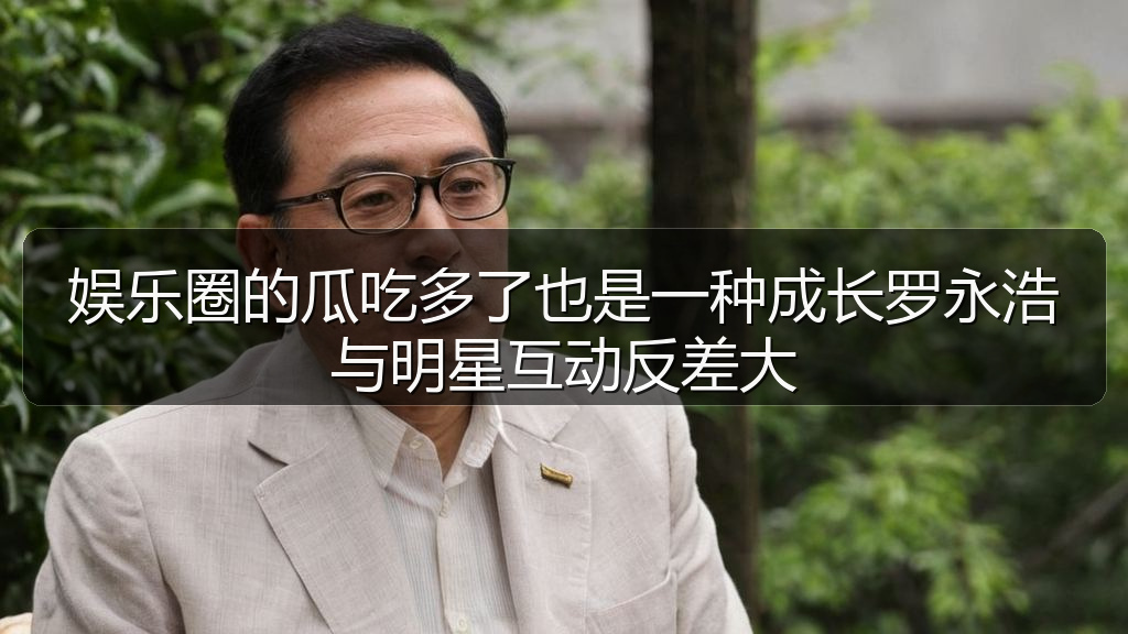 娱乐圈的瓜吃多了也是一种成长罗永浩与明星互动反差大