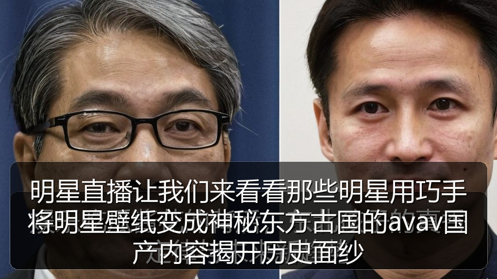 明星直播让我们来看看那些明星用巧手将明星壁纸变成神秘东方古国的avav国产内容揭开历史面纱