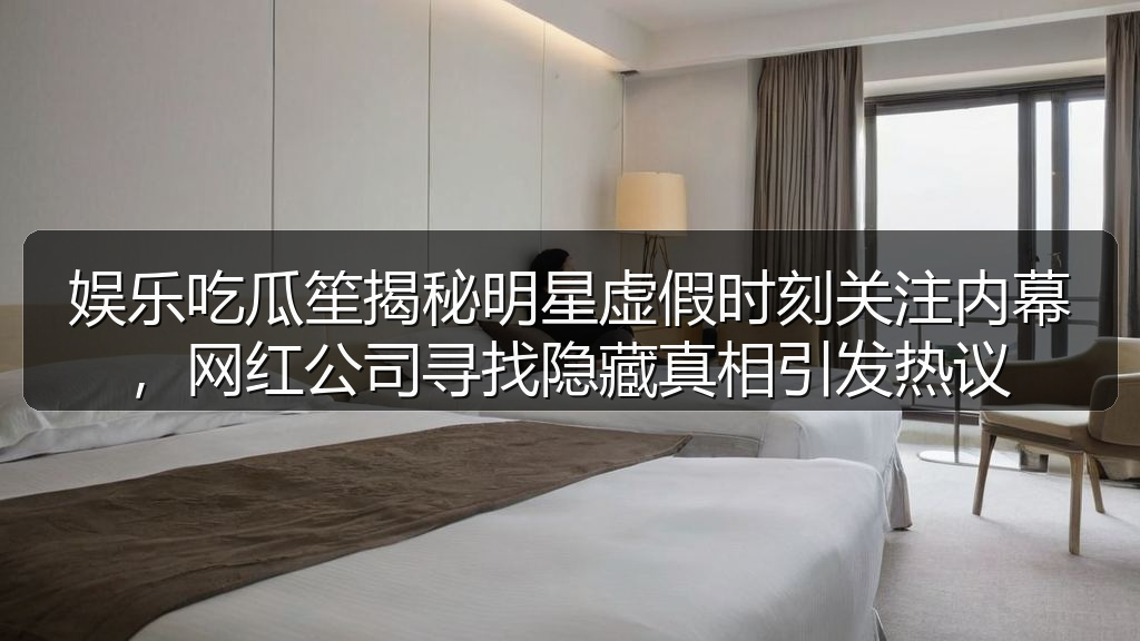 娱乐吃瓜笙揭秘明星虚假时刻关注内幕，网红公司寻找隐藏真相引发热议