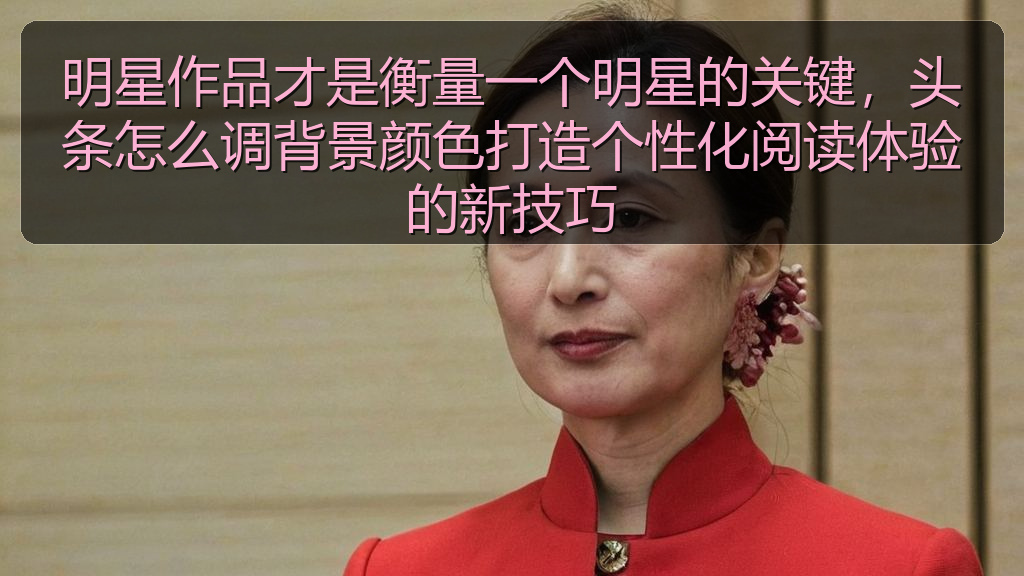 明星作品才是衡量一个明星的关键,头条怎么调背景颜色打造个性化阅读体验的新技巧