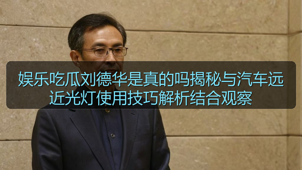 麻花影视 - 娱乐吃瓜刘德华是真的吗揭秘与汽车远近光灯使用技巧解析结合观察