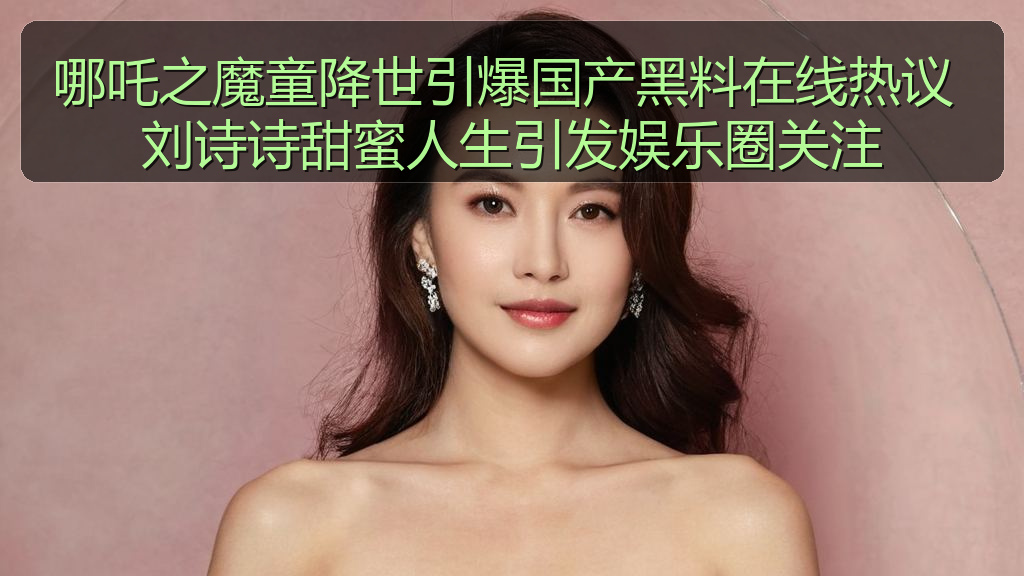 哪吒之魔童降世引爆国产黑料在线热议 刘诗诗甜蜜人生引发娱乐圈关注