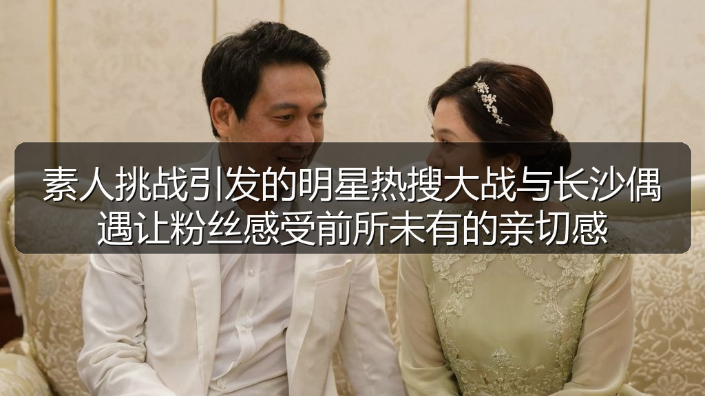 素人挑战引发的明星热搜大战与长沙偶遇让粉丝感受前所未有的亲切感