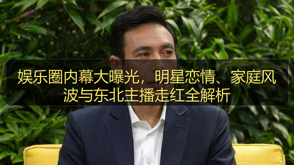 娱乐圈内幕大曝光，明星恋情、家庭风波与东北主播走红全解析