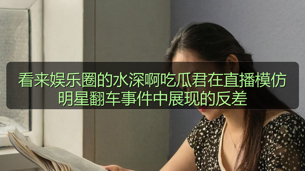看来娱乐圈的水深啊吃瓜君在直播模仿明星翻车事件中展现的反差