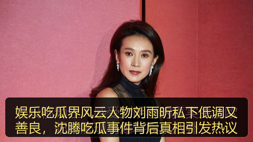 娱乐吃瓜界风云人物刘雨昕私下低调又善良，沈腾吃瓜事件背后真相引发热议